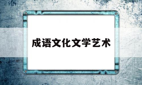 成语文化文学艺术(成语文化包括哪些内容)