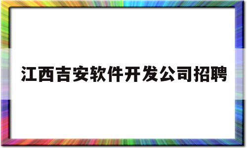 江西吉安软件开发公司招聘(江西吉安软件开发公司招聘信息)