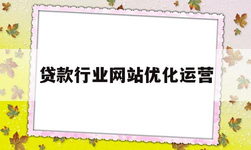 贷款行业网站优化运营(贷款行业网站优化运营方案)