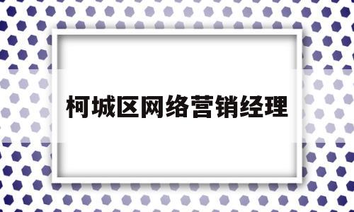 柯城区网络营销经理(网络营销经理工资待遇)