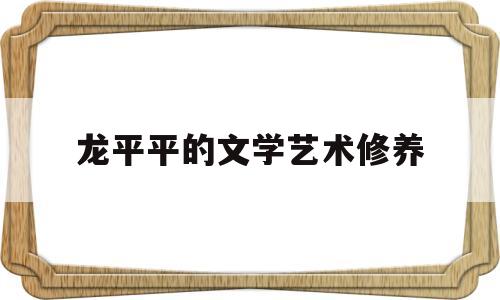 龙平平的文学艺术修养(龙平平生平)