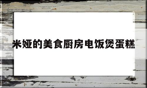 米娅的美食厨房电饭煲蛋糕(米家电饭煲做蛋糕)