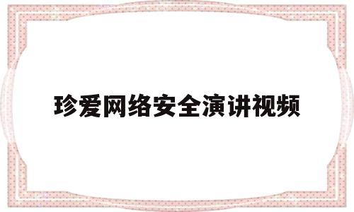 珍爱网络安全演讲视频(网络安全教育主题演讲)