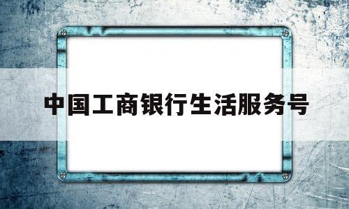 中国工商银行生活服务号(工银e生活公众号)