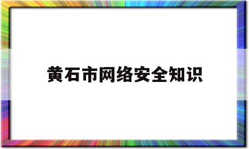 黄石市网络安全知识(黄石市网络安全知识考试答案)