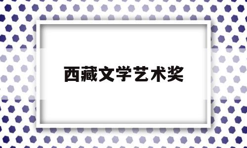 西藏文学艺术奖(西藏文学艺术奖获奖作文)