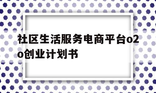 社区生活服务电商平台o2o创业计划书(社区服务电商平台有哪些)