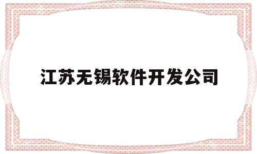 江苏无锡软件开发公司(江苏无锡软件开发公司有哪些)