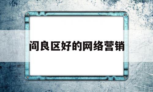 阎良区好的网络营销(阎良区好的网络营销中心)