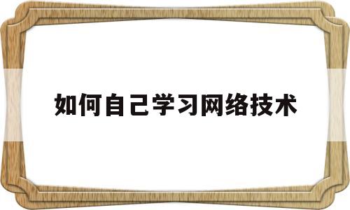 如何自己学习网络技术(如何自学网络知识)