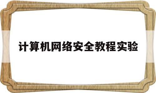 计算机网络安全教程实验(计算机网络安全实训)