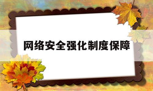 网络安全强化制度保障(加强网络安全工作的各项保障包括哪些)