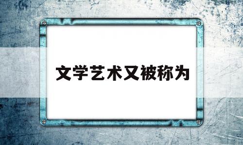 文学艺术又被称为(文学艺术又被称为什么)