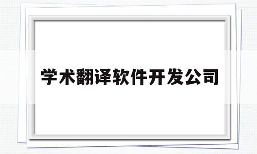 学术翻译软件开发公司(学术翻译软件开发公司排名)