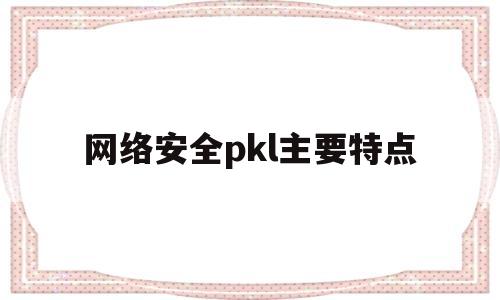 网络安全pkl主要特点(2网络安全主要特性是什么?)