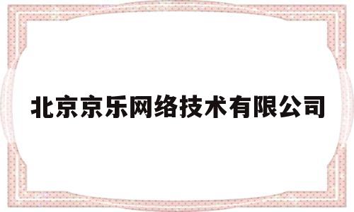 北京京乐网络技术有限公司(北京京乐网络技术有限公司电话)