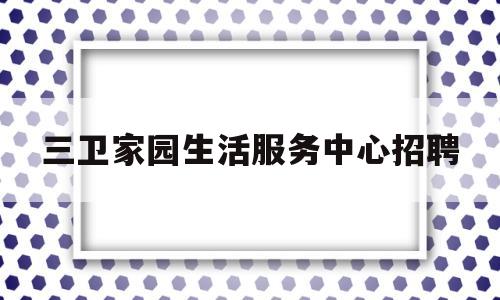 三卫家园生活服务中心招聘(三卫家园生活服务中心招聘公告)