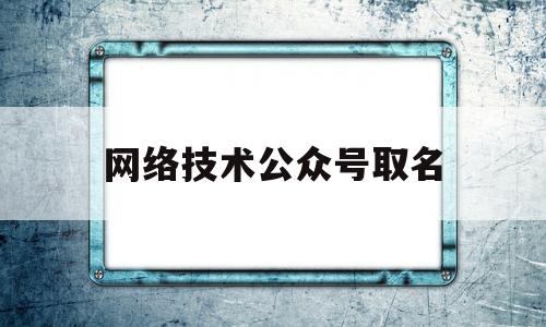 网络技术公众号取名(网媒公众号名字)