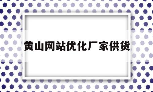 黄山网站优化厂家供货(黄山附近的seo网络营销推广怎么做)