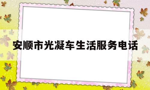 安顺市光凝车生活服务电话(安顺市光凝车生活服务电话地址)