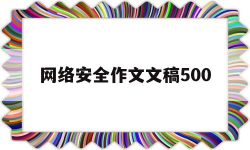 网络安全作文文稿500(网络安全作文500字左右)