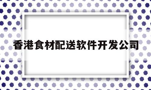 香港食材配送软件开发公司(广东香港蔬菜配送)