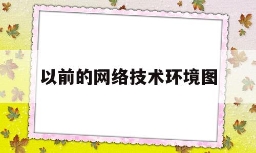 以前的网络技术环境图(以前的网络技术环境图是什么)