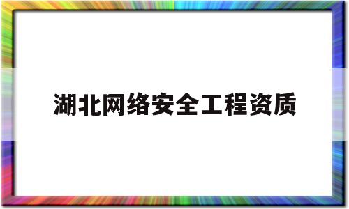 湖北网络安全工程资质(武汉网络安全工程师招聘)