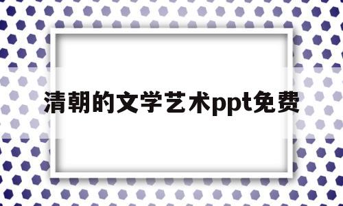 清朝的文学艺术ppt免费(清朝前期的文学艺术讲课视频)