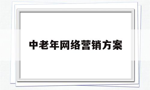 中老年网络营销方案(中老年网络营销方案怎么写)