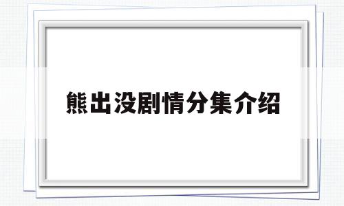 熊出没剧情分集介绍(熊出没剧情分集介绍大全)