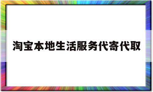 淘宝本地生活服务代寄代取(淘宝本地生活服务代寄代取可靠吗)