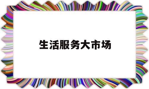 生活服务大市场(生活服务行业市场规模)