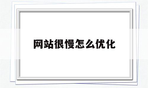 网站很慢怎么优化(网站要怎么优化)