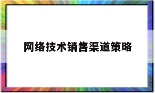 网络技术销售渠道策略(网络销售渠道有哪几种)