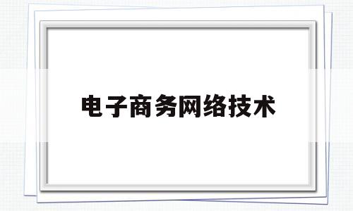 电子商务网络技术(电子商务网络技术调查报告)