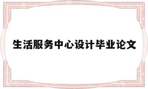 生活服务中心设计毕业论文(生活服务中心设计毕业论文怎么写)