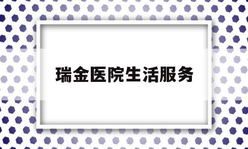 瑞金医院生活服务(瑞金医院服务台预约电话)