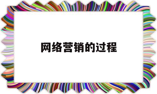 网络营销的过程(网络营销过程要从什么开始)