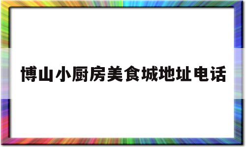 博山小厨房美食城地址电话(博山小饭店)