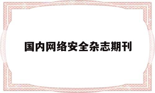 国内网络安全杂志期刊(网络安全 核心期刊)