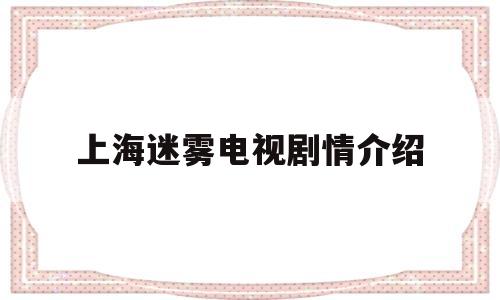 上海迷雾电视剧情介绍(上海迷雾电视猫)