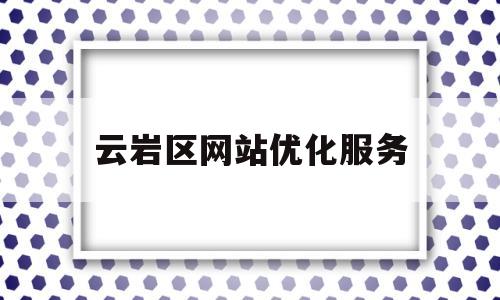 云岩区网站优化服务(云岩区网站优化服务公司)