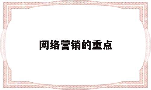网络营销的重点(网络营销的重点在于网络技术的使用)