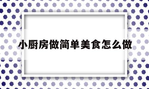 小厨房做简单美食怎么做(小厨房做简单美食怎么做好吃)