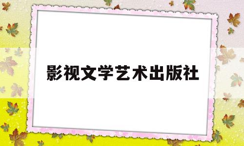 影视文学艺术出版社(影视文学艺术出版社在哪里)