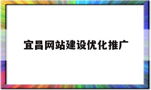 宜昌网站建设优化推广(宜昌网络推广公司)