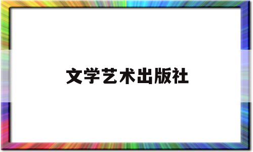 文学艺术出版社(文学艺术出版社官网)