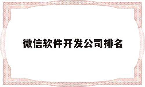 微信软件开发公司排名(微信开发公司前景如何)