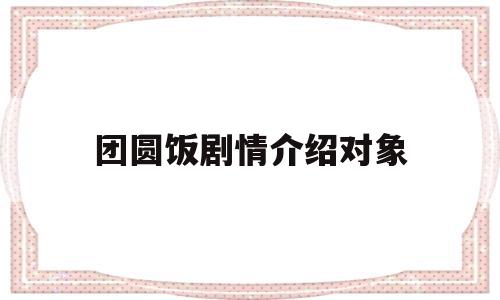 团圆饭剧情介绍对象(团圆饭主要演员)